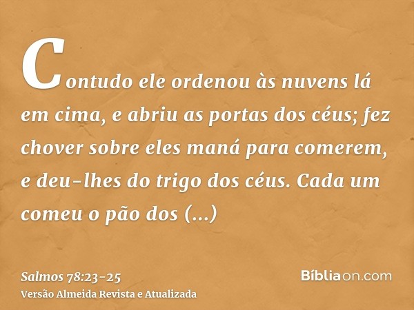 Contudo ele ordenou às nuvens lá em cima, e abriu as portas dos céus;fez chover sobre eles maná para comerem, e deu-lhes do trigo dos céus.Cada um comeu o pão d