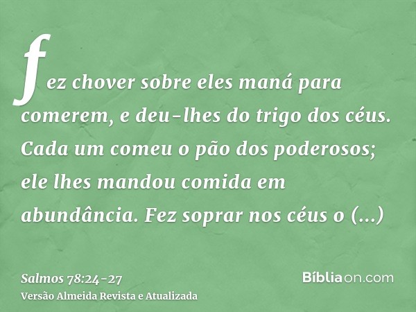 fez chover sobre eles maná para comerem, e deu-lhes do trigo dos céus.Cada um comeu o pão dos poderosos; ele lhes mandou comida em abundância.Fez soprar nos céu