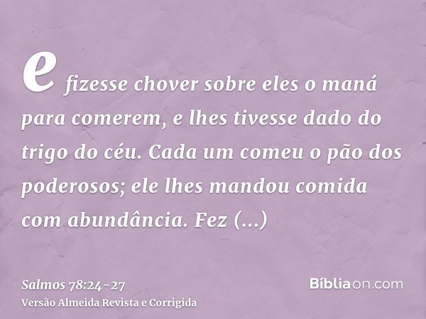 e fizesse chover sobre eles o maná para comerem, e lhes tivesse dado do trigo do céu.Cada um comeu o pão dos poderosos; ele lhes mandou comida com abundância.Fe