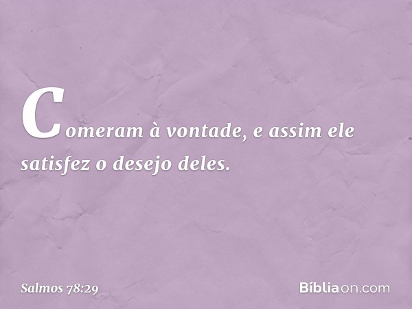 Comeram à vontade,
e assim ele satisfez o desejo deles. -- Salmo 78:29