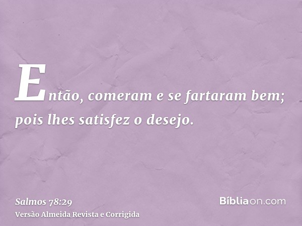 Então, comeram e se fartaram bem; pois lhes satisfez o desejo.