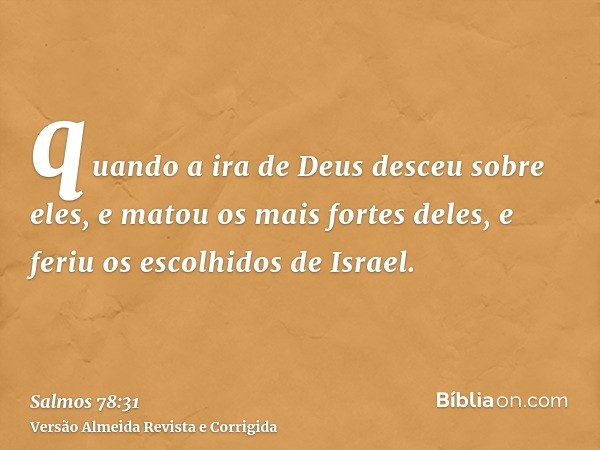 quando a ira de Deus desceu sobre eles, e matou os mais fortes deles, e feriu os escolhidos de Israel.