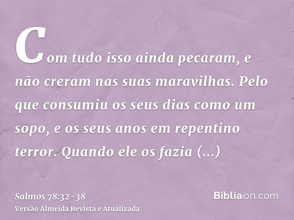 Com tudo isso ainda pecaram, e não creram nas suas maravilhas.Pelo que consumiu os seus dias como um sopo, e os seus anos em repentino terror.Quando ele os fazi