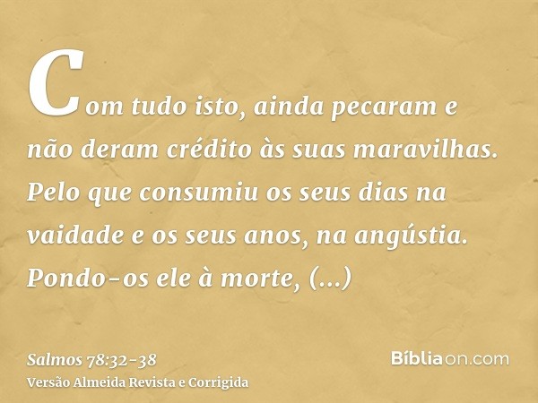 Com tudo isto, ainda pecaram e não deram crédito às suas maravilhas.Pelo que consumiu os seus dias na vaidade e os seus anos, na angústia.Pondo-os ele à morte,