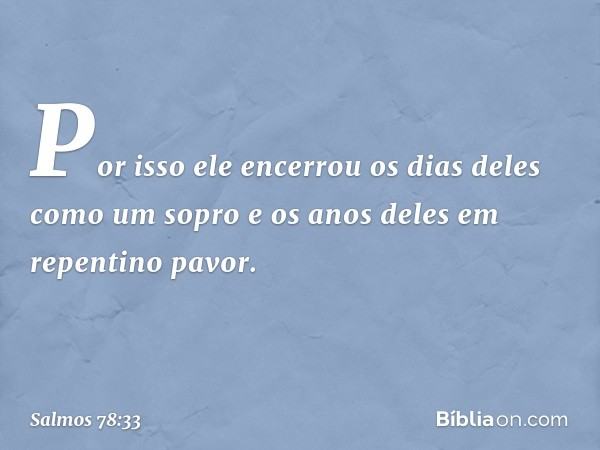 Por isso ele encerrou
os dias deles como um sopro
e os anos deles em repentino pavor. -- Salmo 78:33