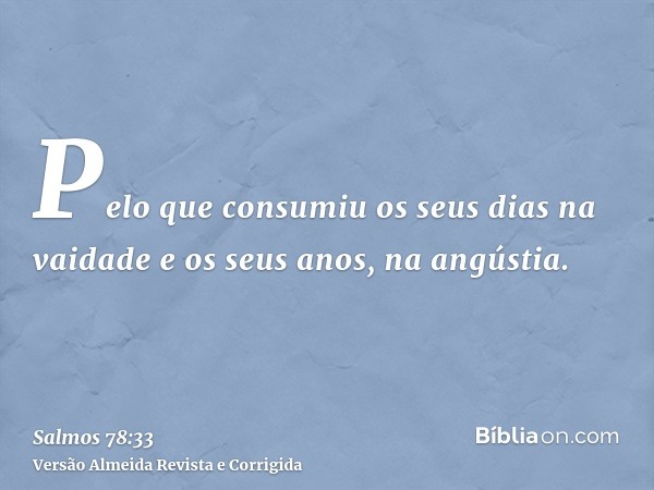 Pelo que consumiu os seus dias na vaidade e os seus anos, na angústia.