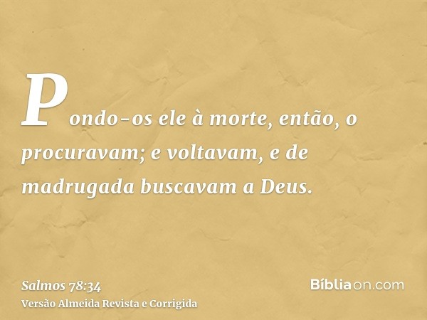 Pondo-os ele à morte, então, o procuravam; e voltavam, e de madrugada buscavam a Deus.