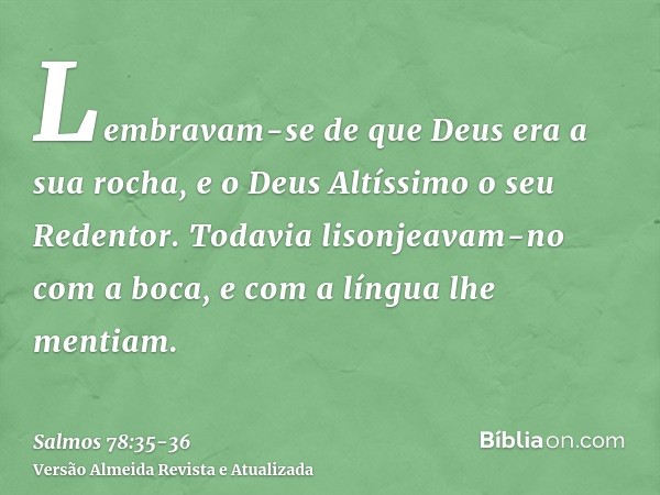 Lembravam-se de que Deus era a sua rocha, e o Deus Altíssimo o seu Redentor.Todavia lisonjeavam-no com a boca, e com a língua lhe mentiam.