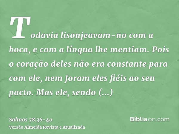 Todavia lisonjeavam-no com a boca, e com a língua lhe mentiam.Pois o coração deles não era constante para com ele, nem foram eles fiéis ao seu pacto.Mas ele, se