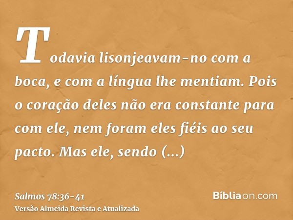 Todavia lisonjeavam-no com a boca, e com a língua lhe mentiam.Pois o coração deles não era constante para com ele, nem foram eles fiéis ao seu pacto.Mas ele, se