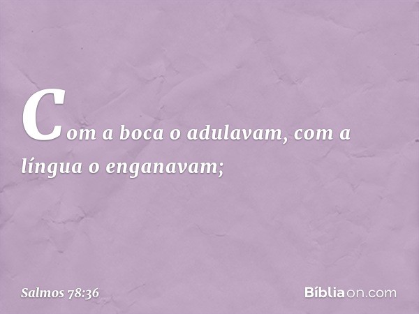 Com a boca o adulavam,
com a língua o enganavam; -- Salmo 78:36