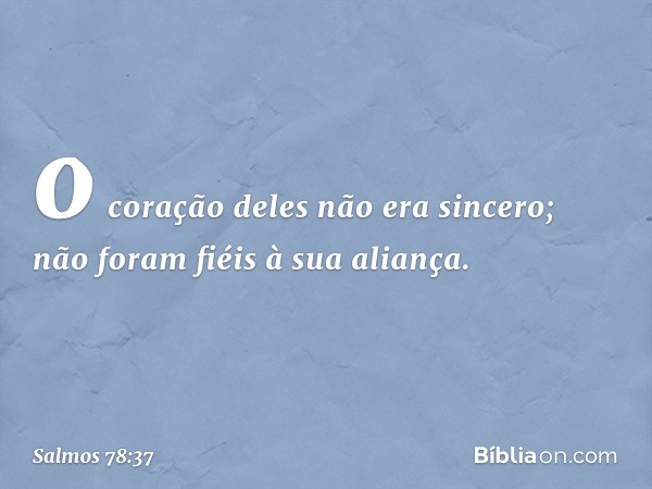 o coração deles não era sincero;
não foram fiéis à sua aliança. -- Salmo 78:37