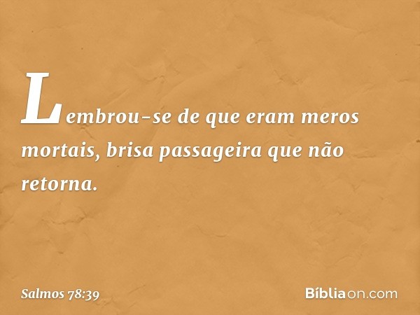 Lembrou-se de que eram meros mortais,
brisa passageira que não retorna. -- Salmo 78:39