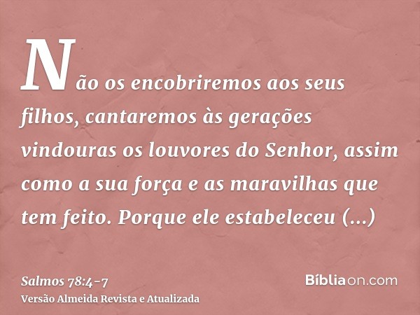 Não os encobriremos aos seus filhos, cantaremos às gerações vindouras os louvores do Senhor, assim como a sua força e as maravilhas que tem feito.Porque ele est