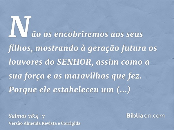 Não os encobriremos aos seus filhos, mostrando à geração futura os louvores do SENHOR, assim como a sua força e as maravilhas que fez.Porque ele estabeleceu um 