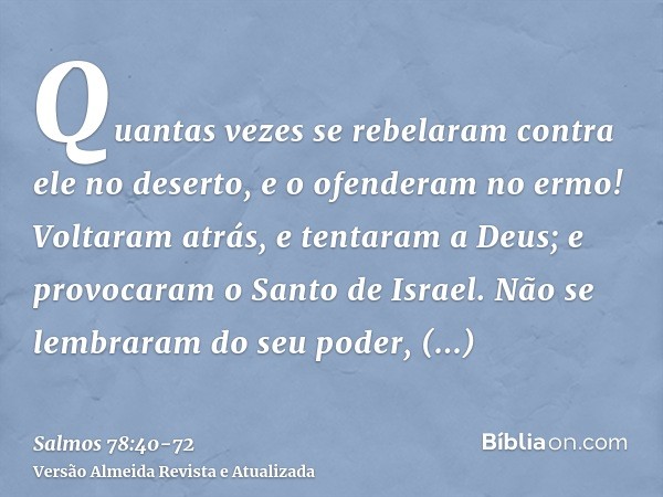 Quantas vezes se rebelaram contra ele no deserto, e o ofenderam no ermo!Voltaram atrás, e tentaram a Deus; e provocaram o Santo de Israel.Não se lembraram do se