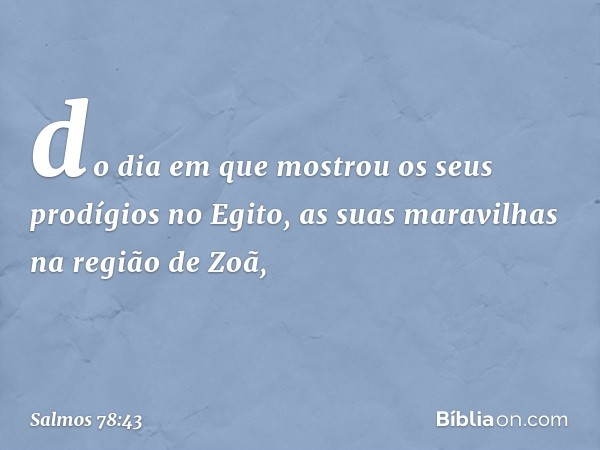 do dia em que mostrou
os seus prodígios no Egito,
as suas maravilhas na região de Zoã, -- Salmo 78:43