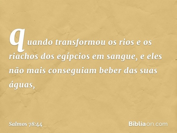 quando transformou os rios
e os riachos dos egípcios em sangue,
e eles não mais conseguiam beber das suas águas, -- Salmo 78:44