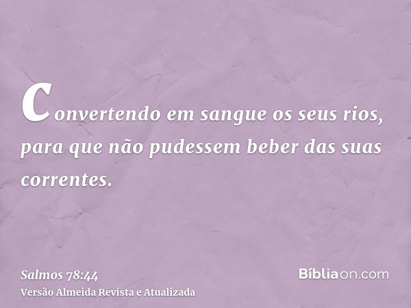 convertendo em sangue os seus rios, para que não pudessem beber das suas correntes.