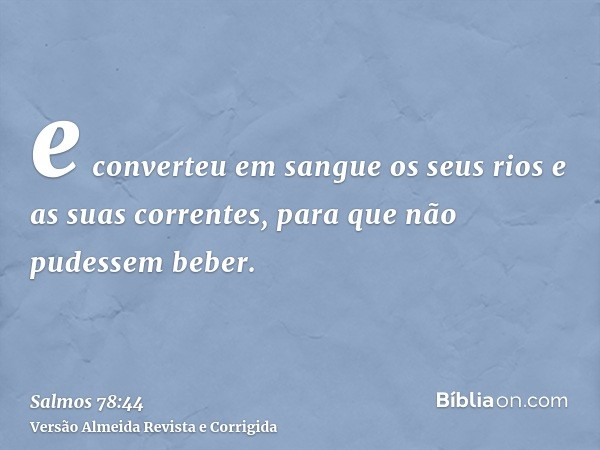 e converteu em sangue os seus rios e as suas correntes, para que não pudessem beber.