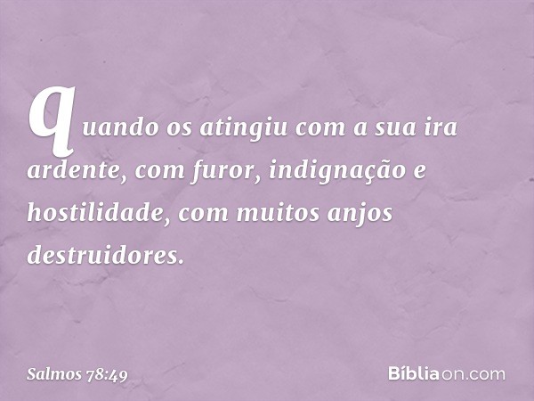 quando os atingiu com a sua ira ardente,
com furor, indignação e hostilidade,
com muitos anjos destruidores. -- Salmo 78:49