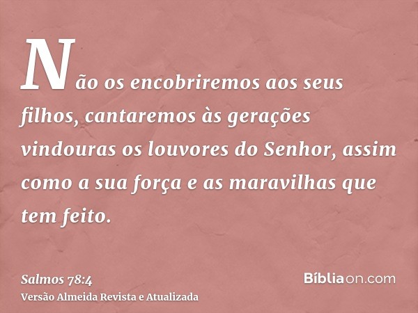 Não os encobriremos aos seus filhos, cantaremos às gerações vindouras os louvores do Senhor, assim como a sua força e as maravilhas que tem feito.