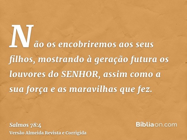 Não os encobriremos aos seus filhos, mostrando à geração futura os louvores do SENHOR, assim como a sua força e as maravilhas que fez.
