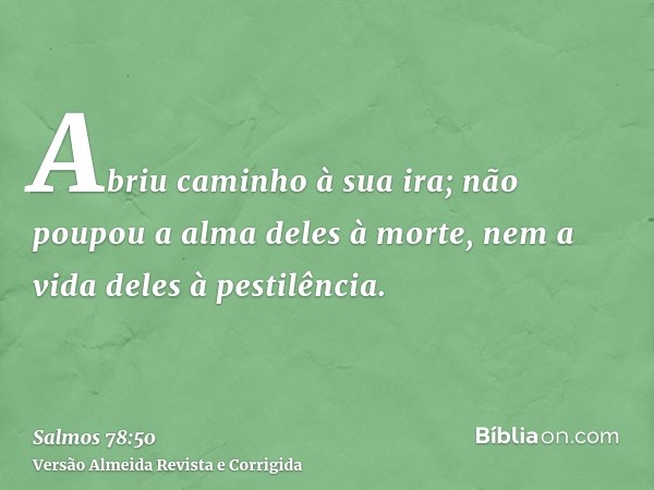Abriu caminho à sua ira; não poupou a alma deles à morte, nem a vida deles à pestilência.