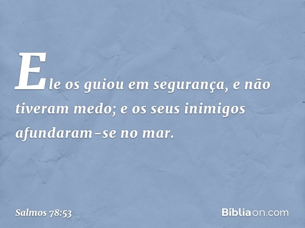 Ele os guiou em segurança,
e não tiveram medo;
e os seus inimigos afundaram-se no mar. -- Salmo 78:53