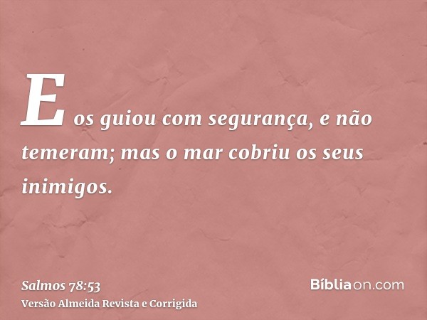 E os guiou com segurança, e não temeram; mas o mar cobriu os seus inimigos.