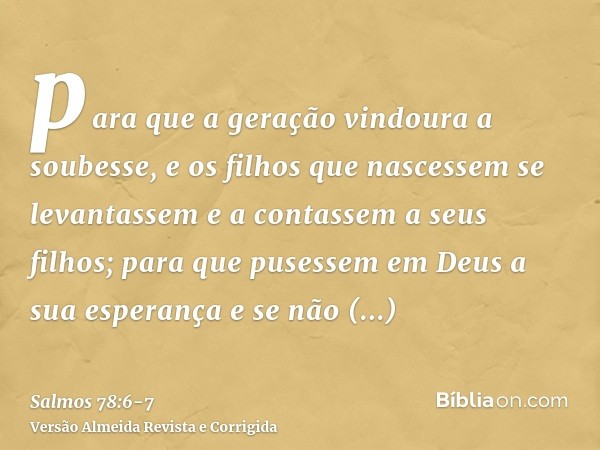 para que a geração vindoura a soubesse, e os filhos que nascessem se levantassem e a contassem a seus filhos;para que pusessem em Deus a sua esperança e se não 