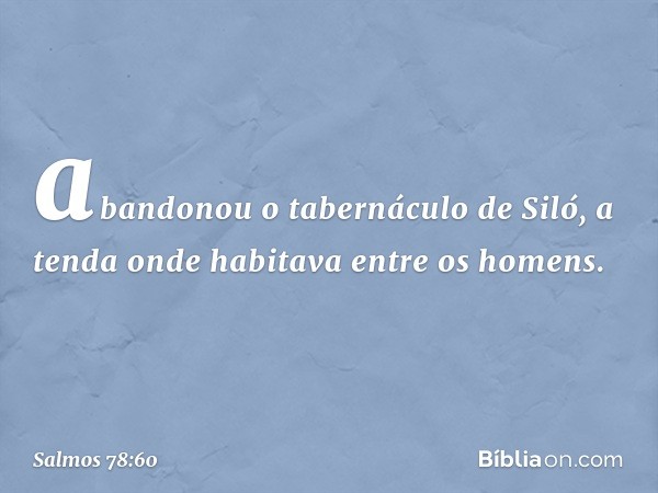 abandonou o tabernáculo de Siló,
a tenda onde habitava entre os homens. -- Salmo 78:60