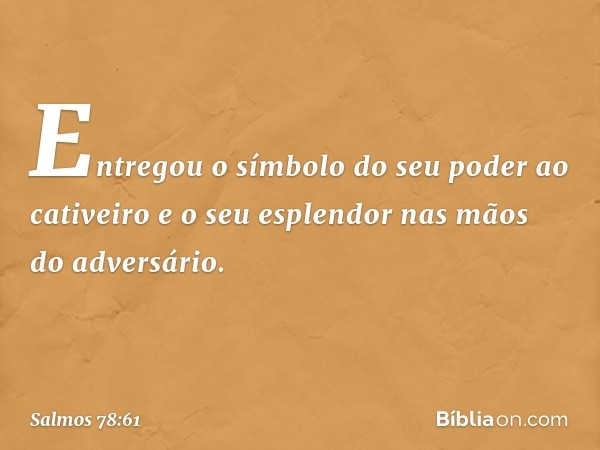 Entregou o símbolo do seu poder ao cativeiro
e o seu esplendor nas mãos do adversário. -- Salmo 78:61