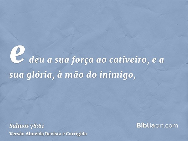 e deu a sua força ao cativeiro, e a sua glória, à mão do inimigo,