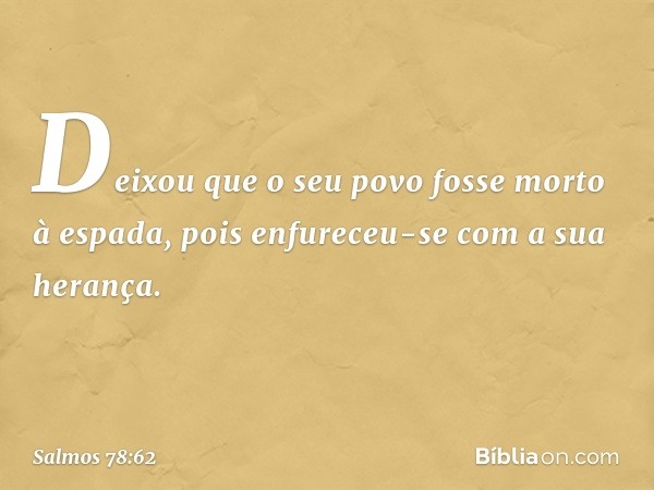 Deixou que o seu povo fosse morto à espada,
pois enfureceu-se com a sua herança. -- Salmo 78:62