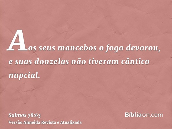 Aos seus mancebos o fogo devorou, e suas donzelas não tiveram cântico nupcial.