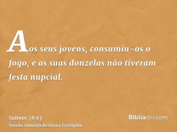 Aos seus jovens, consumiu-os o fogo, e as suas donzelas não tiveram festa nupcial.