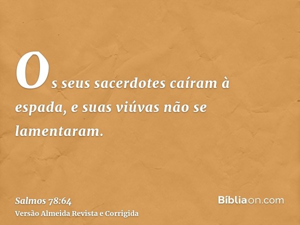 Os seus sacerdotes caíram à espada, e suas viúvas não se lamentaram.