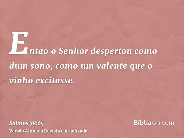 Então o Senhor despertou como dum sono, como um valente que o vinho excitasse.