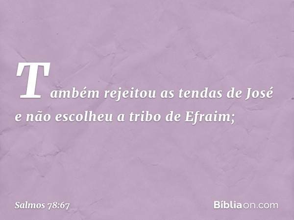 Também rejeitou as tendas de José
e não escolheu a tribo de Efraim; -- Salmo 78:67