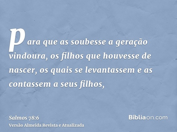 para que as soubesse a geração vindoura, os filhos que houvesse de nascer, os quais se levantassem e as contassem a seus filhos,