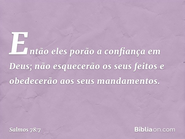 Então eles porão a confiança em Deus;
não esquecerão os seus feitos
e obedecerão aos seus mandamentos. -- Salmo 78:7