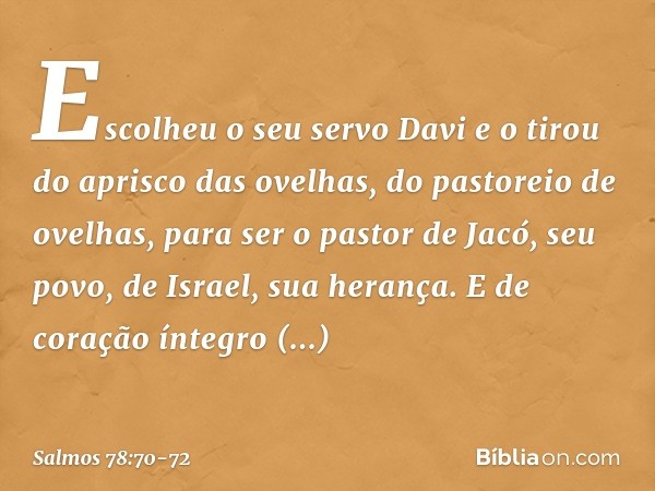 Escolheu o seu servo Davi
e o tirou do aprisco das ovelhas, do pastoreio de ovelhas,
para ser o pastor de Jacó, seu povo,
de Israel, sua herança. E de coração í