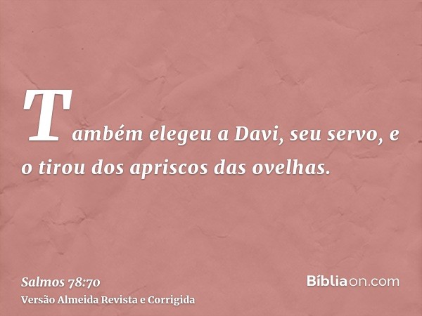 Também elegeu a Davi, seu servo, e o tirou dos apriscos das ovelhas.
