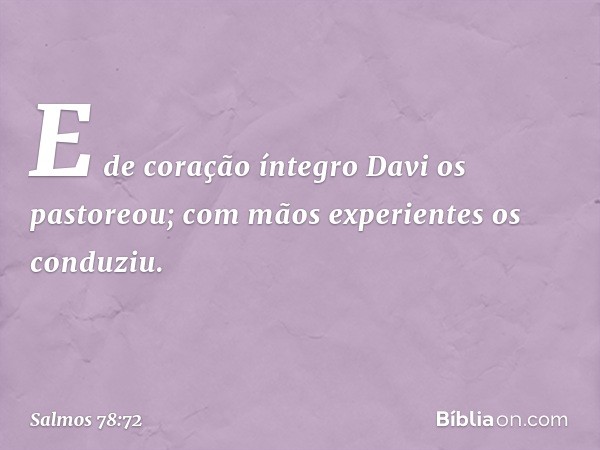 E de coração íntegro Davi os pastoreou;
com mãos experientes os conduziu. -- Salmo 78:72