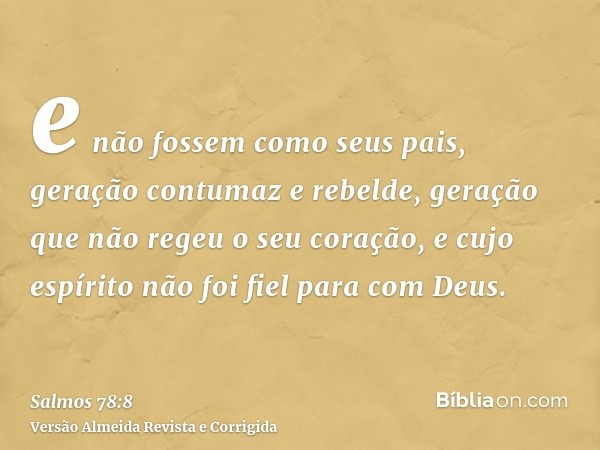 e não fossem como seus pais, geração contumaz e rebelde, geração que não regeu o seu coração, e cujo espírito não foi fiel para com Deus.