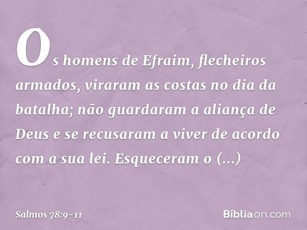 Os homens de Efraim, flecheiros armados,
viraram as costas no dia da batalha; não guardaram a aliança de Deus
e se recusaram a viver de acordo com a sua lei. Es