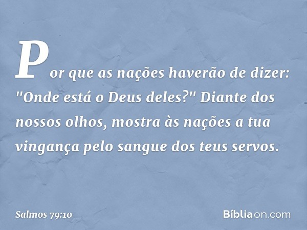 Por que as nações haverão de dizer:
"Onde está o Deus deles?"
Diante dos nossos olhos, mostra às nações
a tua vingança pelo sangue dos teus servos. -- Salmo 79: