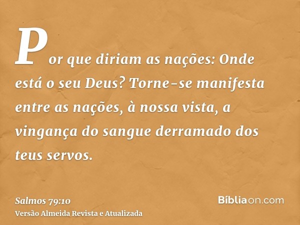 Por que diriam as nações: Onde está o seu Deus? Torne-se manifesta entre as nações, à nossa vista, a vingança do sangue derramado dos teus servos.