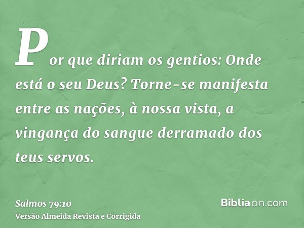 Por que diriam os gentios: Onde está o seu Deus? Torne-se manifesta entre as nações, à nossa vista, a vingança do sangue derramado dos teus servos.